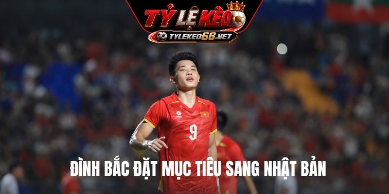 Đình Bắc đặt mục tiêu sang Nhật Bản