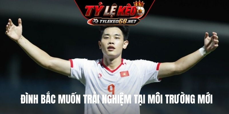 Đình Bắc muốn trải nghiệm tại môi trường mới