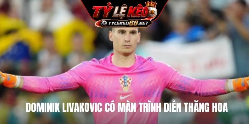 Dominik Livakovic có màn trình diễn thăng hoa