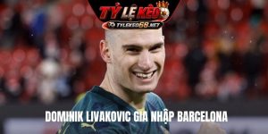 Dominik Livakovic gia nhập Barcelona