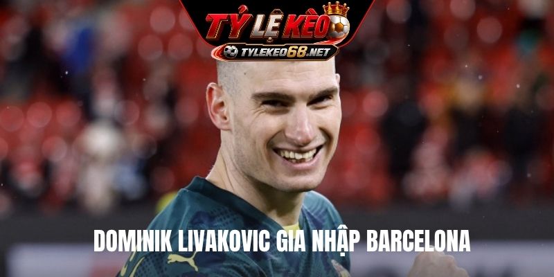 Dominik Livakovic gia nhập Barcelona
