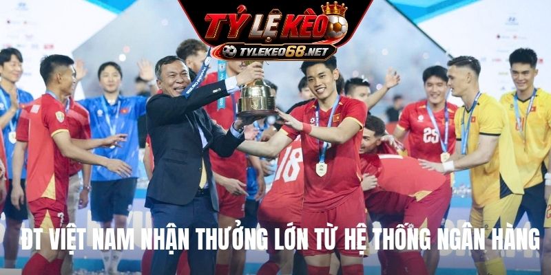 ĐT Việt Nam nhận thưởng lớn từ hệ thống ngân hàng