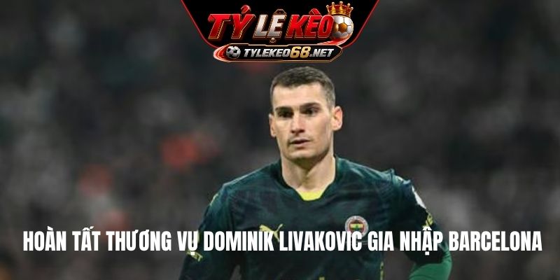 Hoàn tất thương vụ Dominik Livakovic gia nhập Barcelona