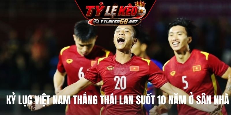 Kỷ lục Việt Nam thắng Thái Lan suốt 10 năm ở sân nhà
