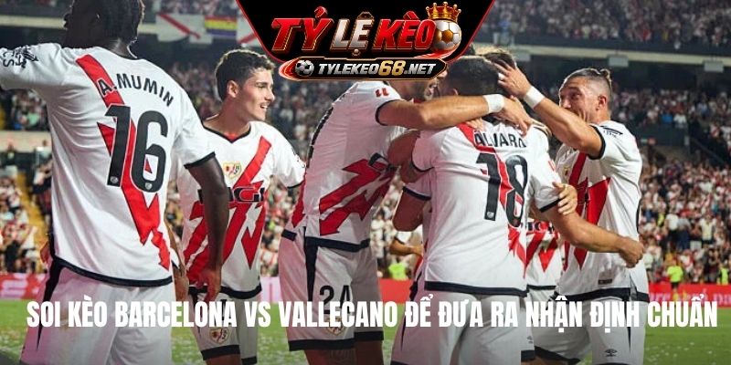 Soi kèo Barcelona vs Vallecano để đưa ra nhận định chuẩn