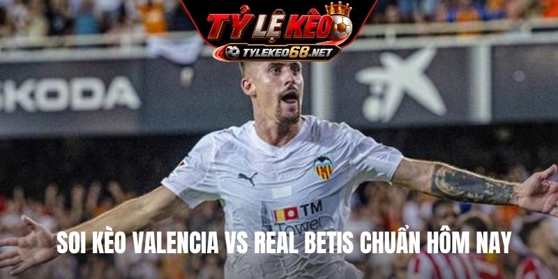 Soi kèo Valencia vs Real Betis chuẩn hôm nay