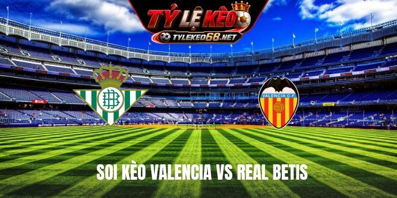 Soi Kèo Valencia Vs Real Betis 02H00 Ngày 26/8, La Liga