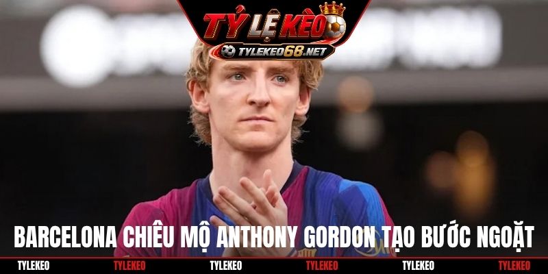 Barcelona chiêu mộ Anthony Gordon tạo bước ngoặt