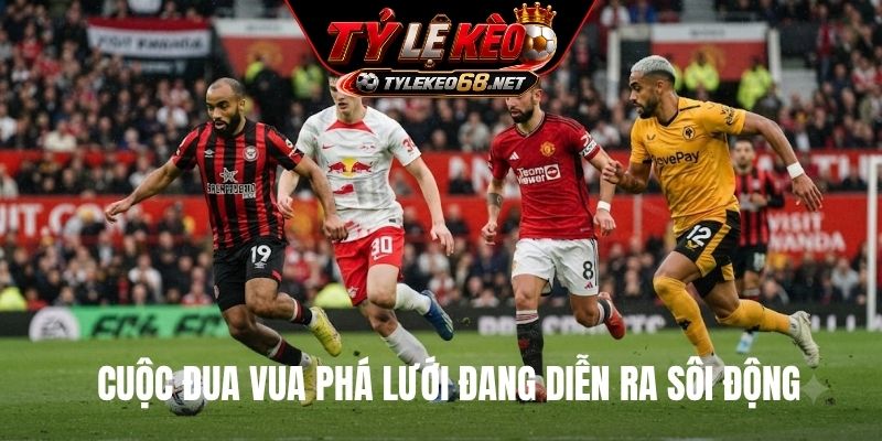Cuộc đua vua phá lưới đang diễn ra sôi động