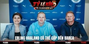 Erling Haaland có thể cập bến Barca