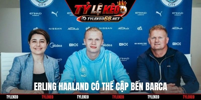 Erling Haaland có thể cập bến Barca