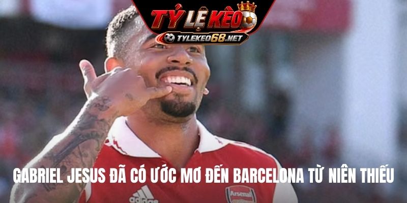 Gabriel Jesus đã có ước mơ đến Barcelona từ niên thiếu