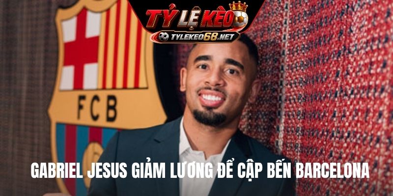 Gabriel Jesus giảm lương để cập bến Barcelona