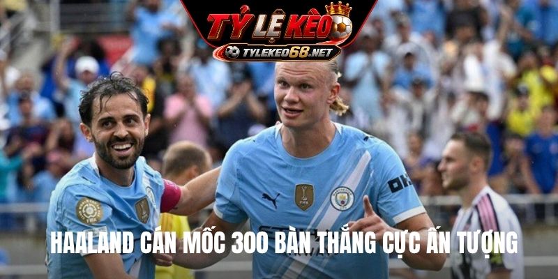 Haaland cán mốc 300 bàn thắng cực ấn tượng