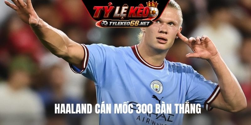 Haaland cán mốc 300 bàn thắng