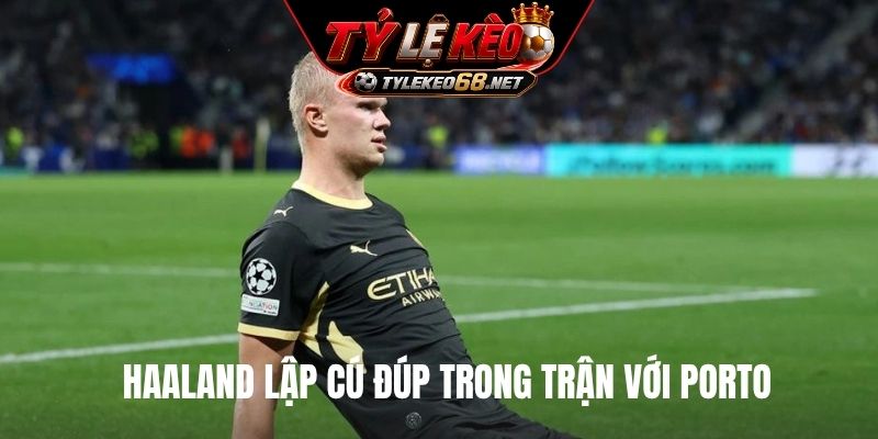 Haaland lập cú đúp trong trận với Porto