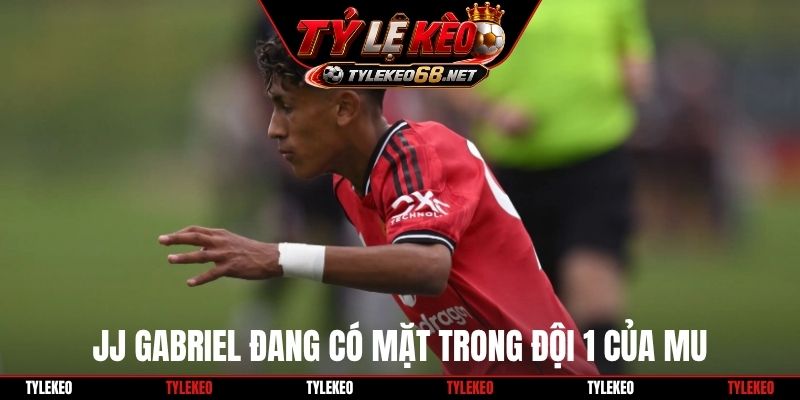 JJ Gabriel đang có mặt trong đội 1 của MU