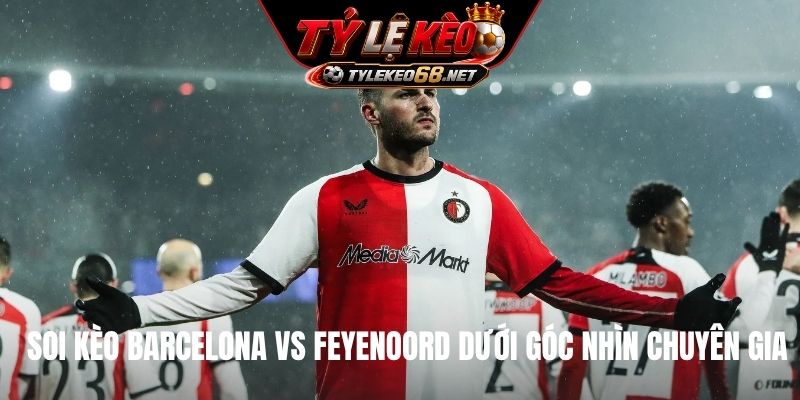 Soi kèo Barcelona vs Feyenoord dưới góc nhìn chuyên gia