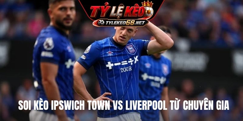 Soi kèo Ipswich Town vs Liverpool từ chuyên gia