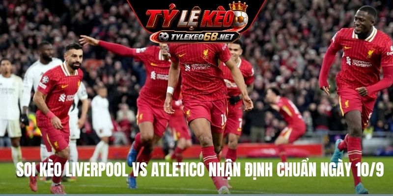 Soi kèo Liverpool vs Atletico nhận định chuẩn ngày 10/9