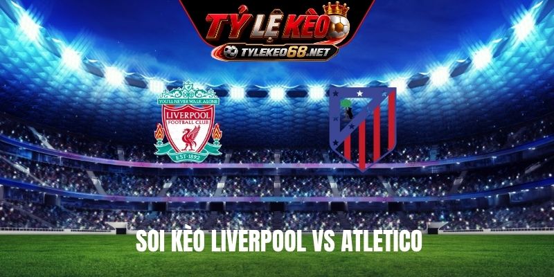 Soi kèo Liverpool Vs Atletico 02H00 Ngày 10/9, Cúp C1