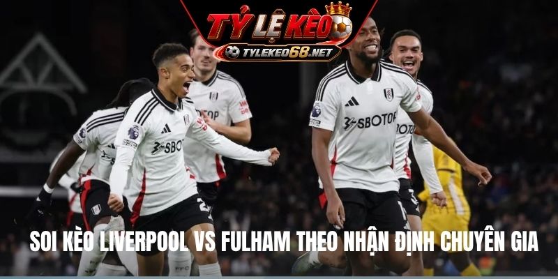 Soi kèo Liverpool vs Fulham theo nhận định chuyên gia