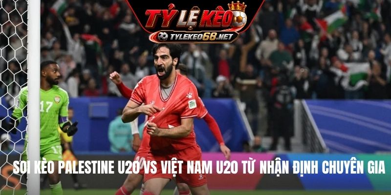 Soi kèo Palestine U20 vs Việt Nam U20 từ nhận định chuyên gia