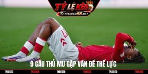 9 cầu thủ MU gặp vấn đề thể lực