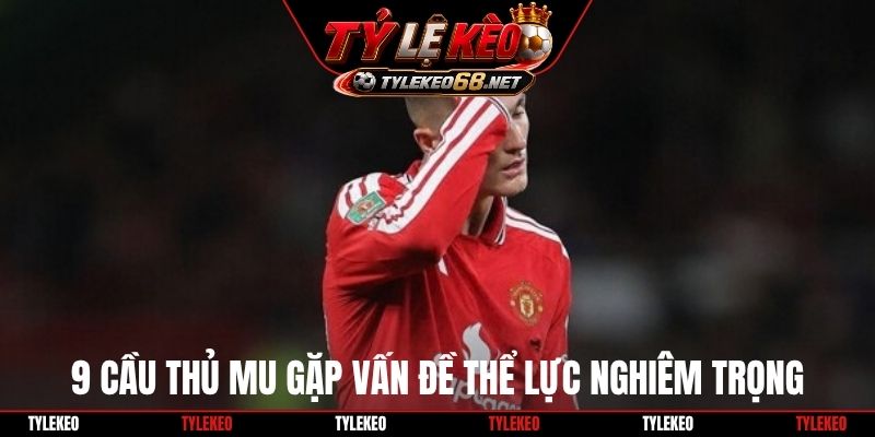9 cầu thủ MU gặp vấn đề thể lực nghiêm trọng