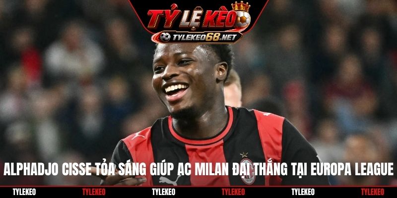 Alphadjo Cisse tỏa sáng giúp AC Milan đại thắng tại Europa League