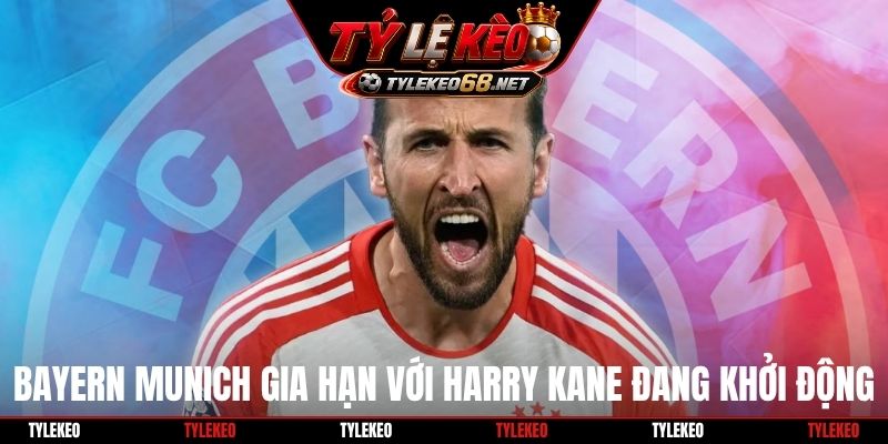 Bayern Munich gia hạn với Harry Kane đang khởi động