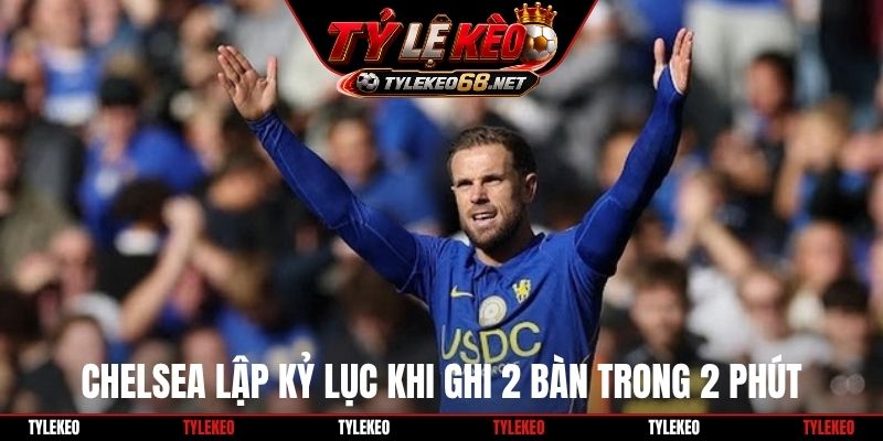 Chelsea lập kỷ lục khi ghi 2 bàn trong 2 phút