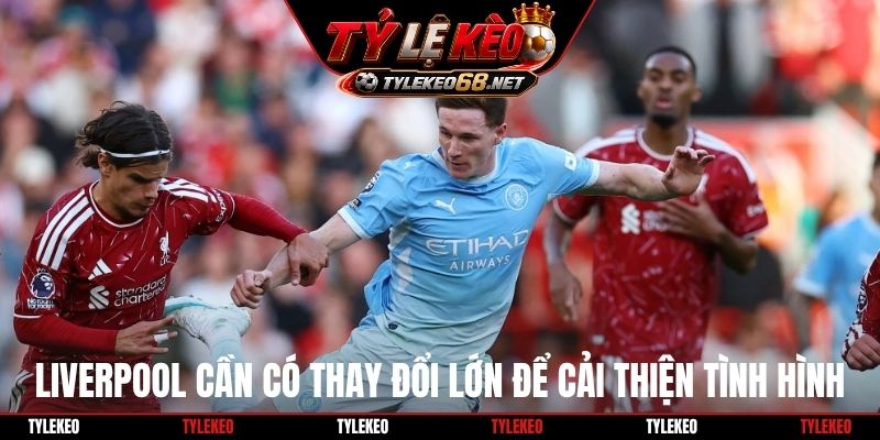 Liverpool cần có thay đổi lớn để cải thiện tình hình