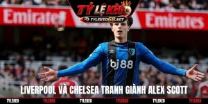 Liverpool và Chelsea tranh giành Alex Scott
