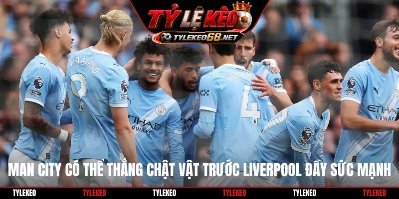 Man City có thể thắng chật vật trước Liverpool đầy sức mạnh