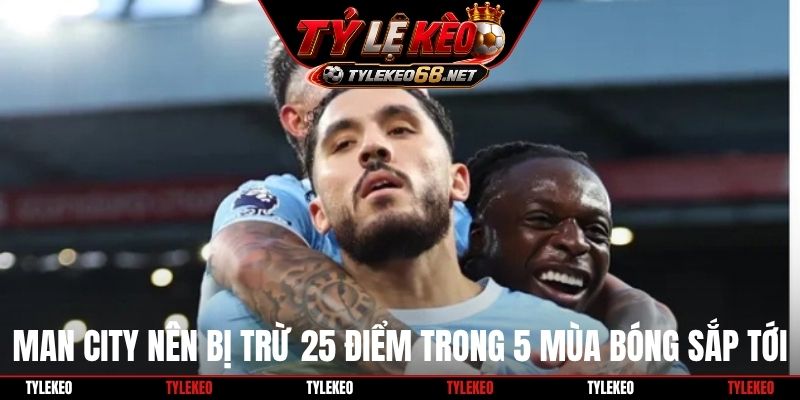 Man City nên bị trừ 25 điểm trong 5 mùa bóng sắp tới