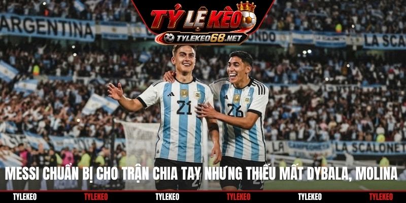 Messi chuẩn bị cho trận chia tay nhưng thiếu mất Dybala, Molina