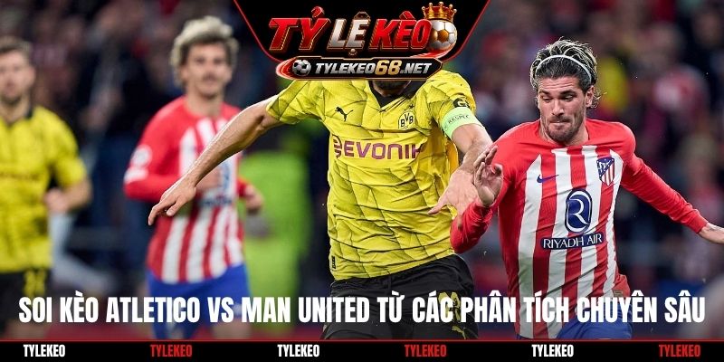 Soi kèo Atletico vs Man United từ các phân tích chuyên sâu