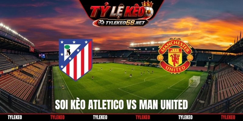 Soi Kèo Atletico Vs Man United 02H00 14/10, Cúp C1