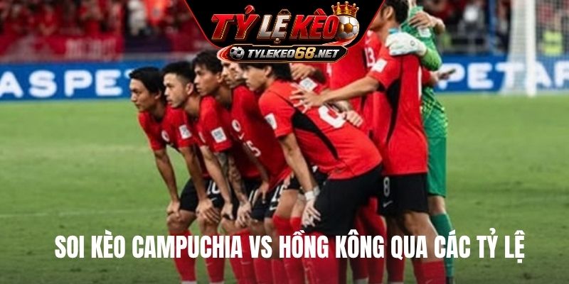 Soi kèo Campuchia vs Hồng Kông qua các tỷ lệ
