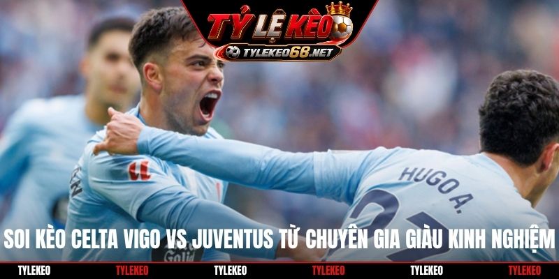 Soi kèo Celta Vigo vs Juventus từ chuyên gia giàu kinh nghiệm