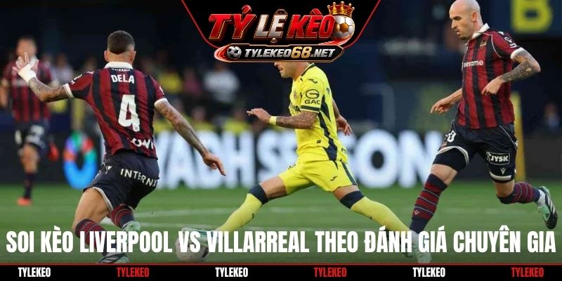Soi kèo Liverpool vs Villarreal theo đánh giá chuyên gia