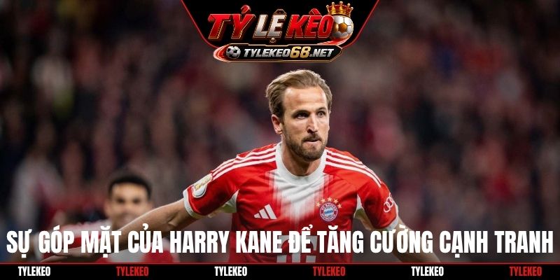 Sự góp mặt của Harry Kane để tăng cường cạnh tranh